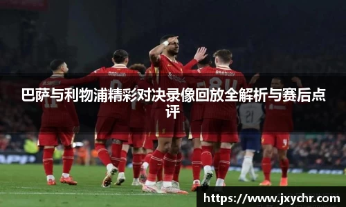 巴萨与利物浦精彩对决录像回放全解析与赛后点评