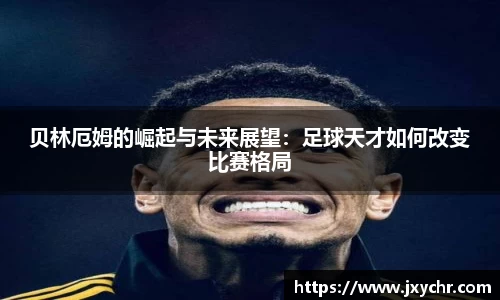贝林厄姆的崛起与未来展望：足球天才如何改变比赛格局
