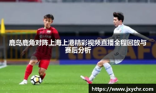 鹿岛鹿角对阵上海上港精彩视频直播全程回放与赛后分析