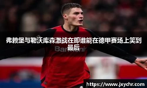 弗赖堡与勒沃库森激战在即谁能在德甲赛场上笑到最后