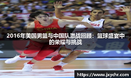 2016年美国男篮与中国队激战回顾：篮球盛宴中的荣耀与挑战